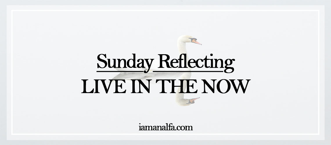 Sunday Reflecting: live in the present