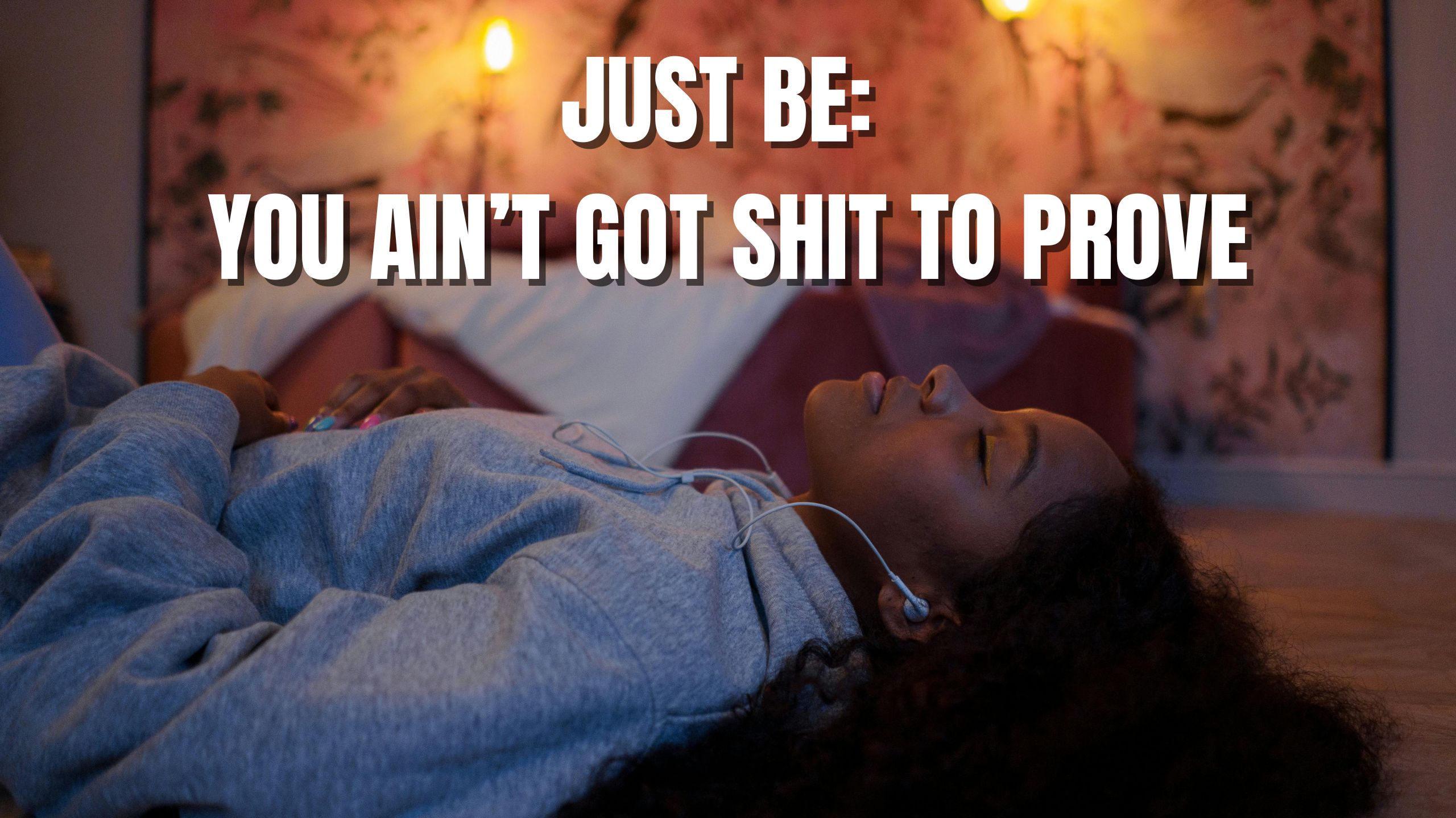 Just Be: You Ain’t Got Shit To Prove